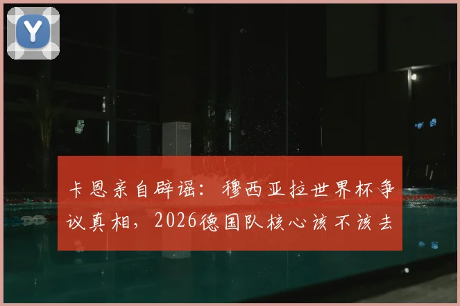 卡恩亲自辟谣:穆西亚拉世界杯争议真相,2026德国队核心该不该去?