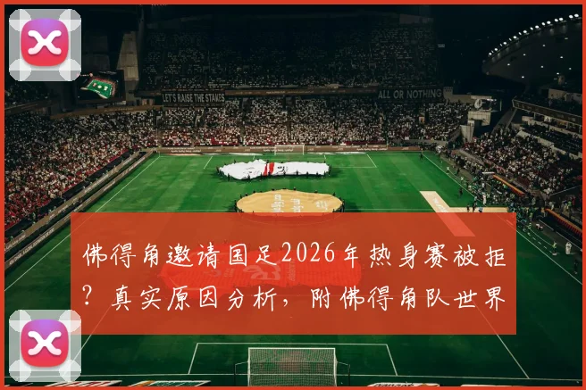 佛得角邀请国足2026年热身赛被拒？真实原因分析，附佛得角队世界排名及华商看法