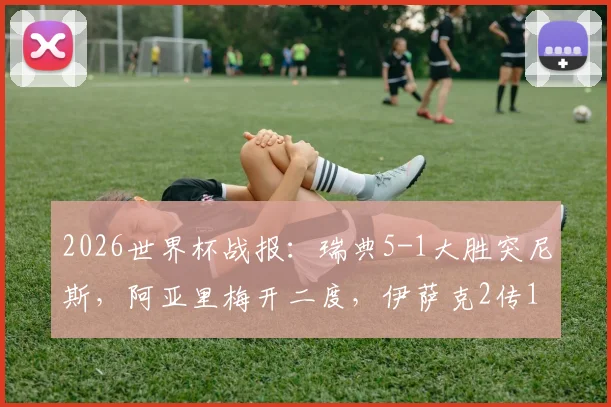 2026世界杯战报:瑞典5-1大胜突尼斯,阿亚里梅开二度,伊萨克2传1射闪耀全场
