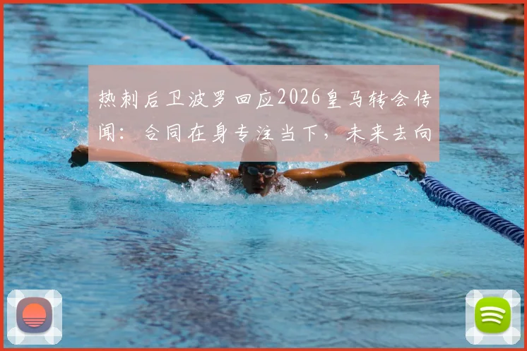 热刺后卫波罗回应2026皇马转会传闻：合同在身专注当下，未来去向深度解析