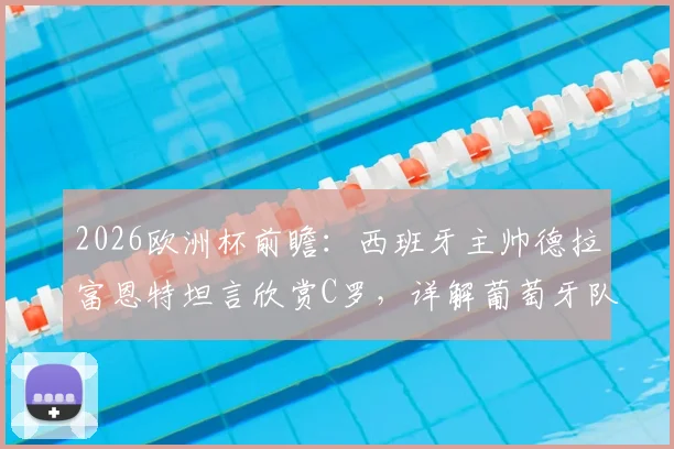 2026欧洲杯前瞻:西班牙主帅德拉富恩特坦言欣赏C罗,详解葡萄牙队核心球员防守战术关键点