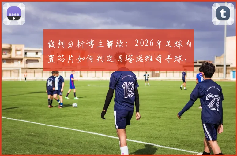 裁判分析博主解读:2026年足球内置芯片如何判定马塔诺维奇手球,芯片技术颠覆裁判判罚方式