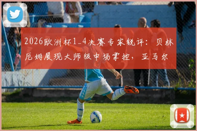 2026欧洲杯1_4决赛专家锐评:贝林厄姆展现大师级中场掌控,亚马尔发挥未达赛前预期,关键战复盘