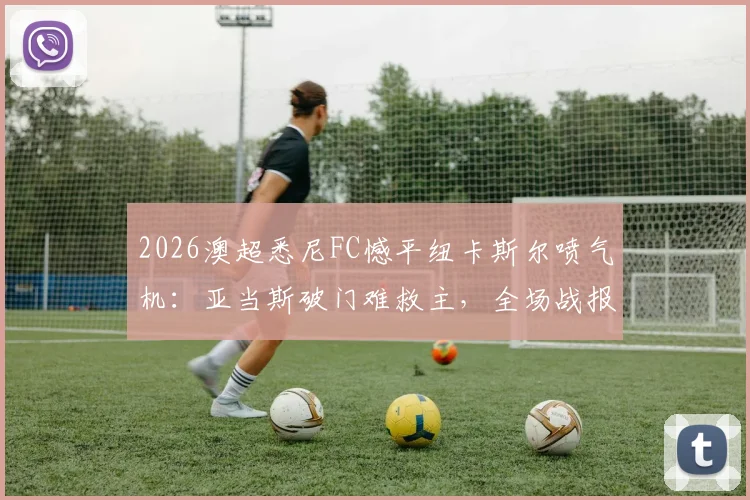 2026澳超悉尼FC憾平纽卡斯尔喷气机：亚当斯破门难救主，全场战报与战术解析