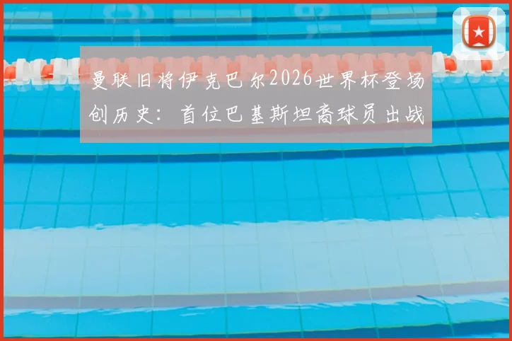 曼联旧将伊克巴尔2026世界杯登场创历史:首位巴基斯坦裔球员出战,回顾其曼联青训与足球生涯