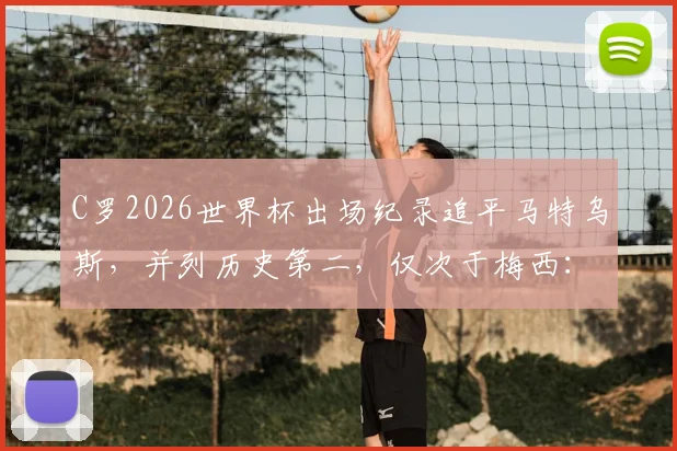 C罗2026世界杯出场纪录追平马特乌斯，并列历史第二，仅次于梅西：盘点历届世界杯出场王之争