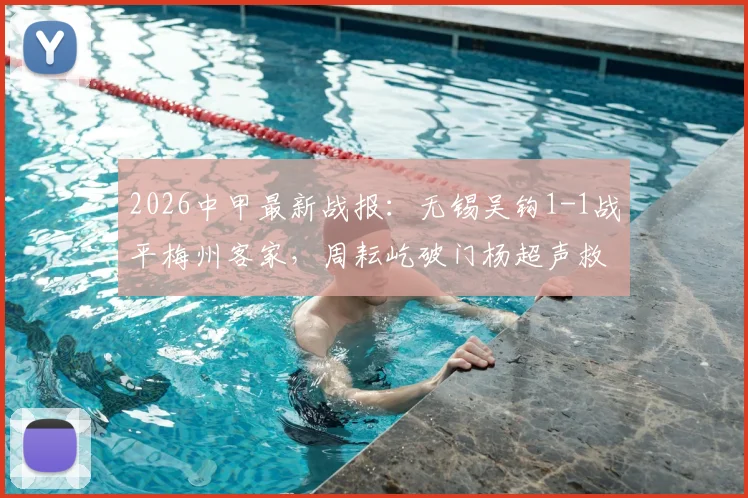2026中甲最新战报：无锡吴钩1-1战平梅州客家，周耘屹破门杨超声救主，积分榜实时解读