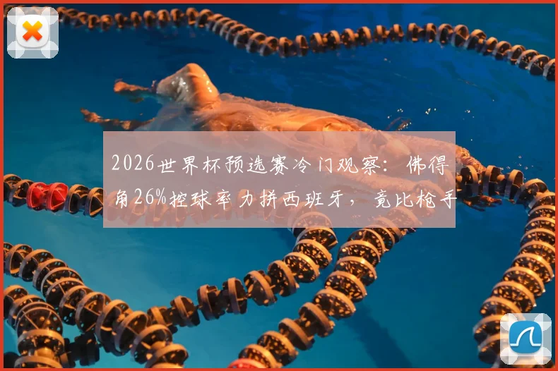 2026世界杯预选赛冷门观察：佛得角26%控球率力拼西班牙，竟比枪手欧冠决赛数据高1%