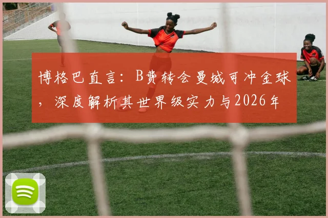 博格巴直言：B费转会曼城可冲金球，深度解析其世界级实力与2026年竞争前景