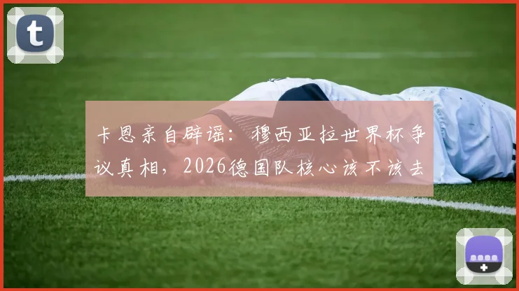 卡恩亲自辟谣：穆西亚拉世界杯争议真相，2026德国队核心该不该去？