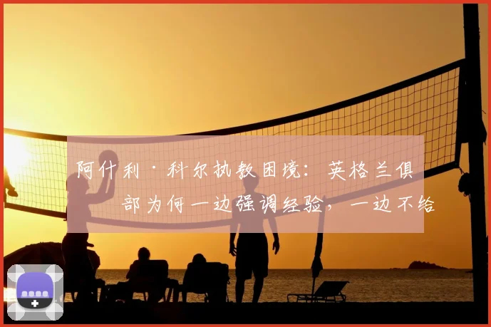 阿什利·科尔执教困境：英格兰俱乐部为何一边强调经验，一边不给新人教练机会？