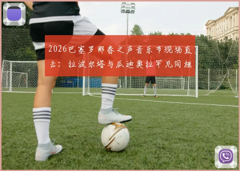 2026巴塞罗那春之声音乐节现场直击：拉波尔塔与瓜迪奥拉罕见同框引热议，世体披露更多幕后细节