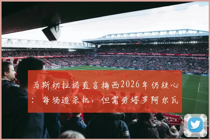 马斯切拉诺直言梅西2026年仍核心:每场造杀机,但需劳塔罗阿尔瓦雷斯等队友更多进球贡献