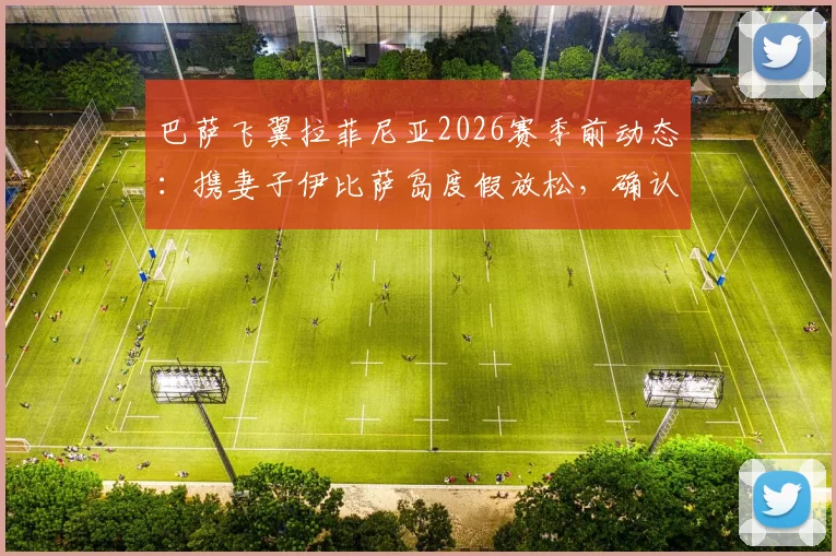 巴萨飞翼拉菲尼亚2026赛季前动态：携妻子伊比萨岛度假放松，确认下周一归队集训