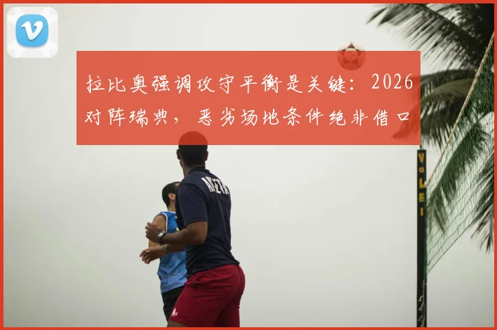 拉比奥强调攻守平衡是关键：2026对阵瑞典，恶劣场地条件绝非借口