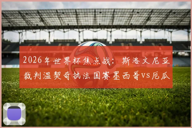 2026年世界杯焦点战:斯洛文尼亚裁判温契奇执法国赛墨西哥vs厄瓜多尔,他的执法风格将如何左右战局?