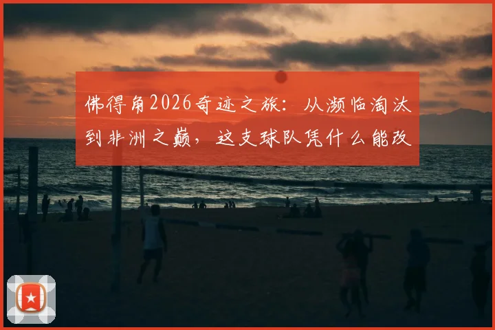 佛得角2026奇迹之旅:从濒临淘汰到非洲之巅,这支球队凭什么能改命?