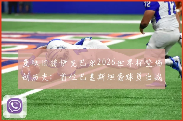 曼联旧将伊克巴尔2026世界杯登场创历史：首位巴基斯坦裔球员出战，回顾其曼联青训与足球生涯