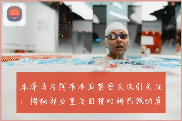 本泽马与阿韦洛亚紧密交流引关注，揭秘部分皇马旧将对姆巴佩的真实态度与2026更衣室风向