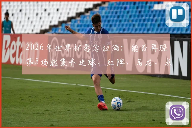 2026年世界杯悬念拉满：能否再现第5场就集齐进球、红牌、乌龙、点球的神剧本？