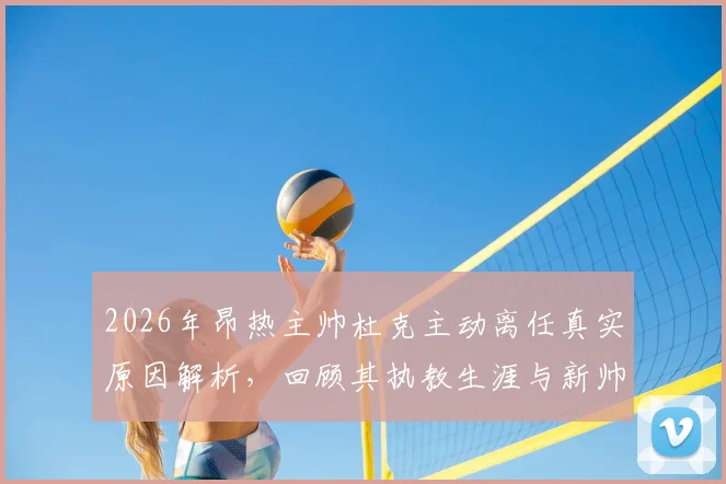 2026年昂热主帅杜克主动离任真实原因解析，回顾其执教生涯与新帅人选前瞻