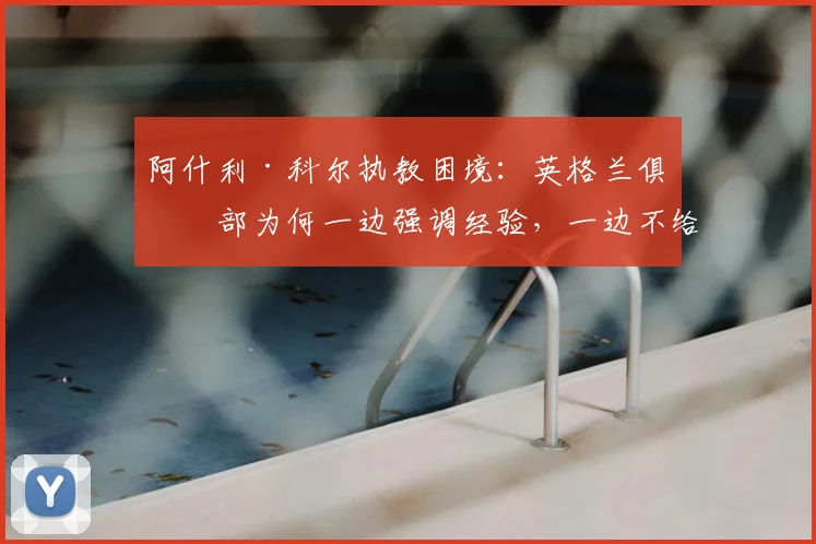 阿什利·科尔执教困境:英格兰俱乐部为何一边强调经验,一边不给新人教练机会?