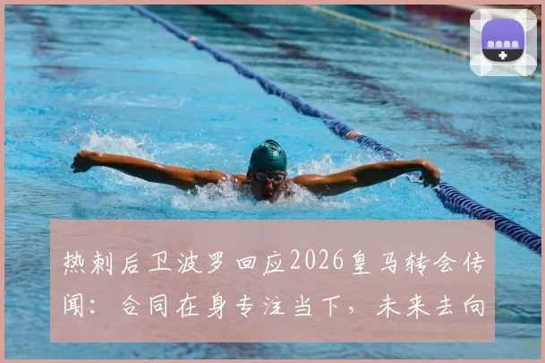 热刺后卫波罗回应2026皇马转会传闻:合同在身专注当下,未来去向深度解析