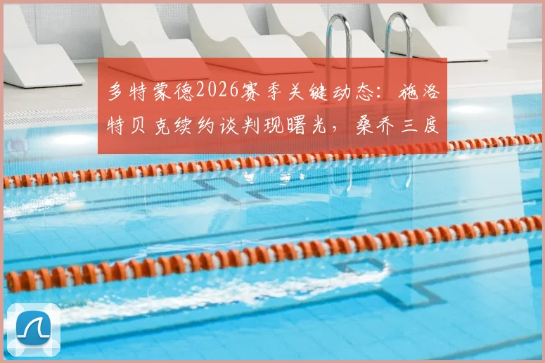 多特蒙德2026赛季关键动态：施洛特贝克续约谈判现曙光，桑乔三度回归可能性正被审慎评估