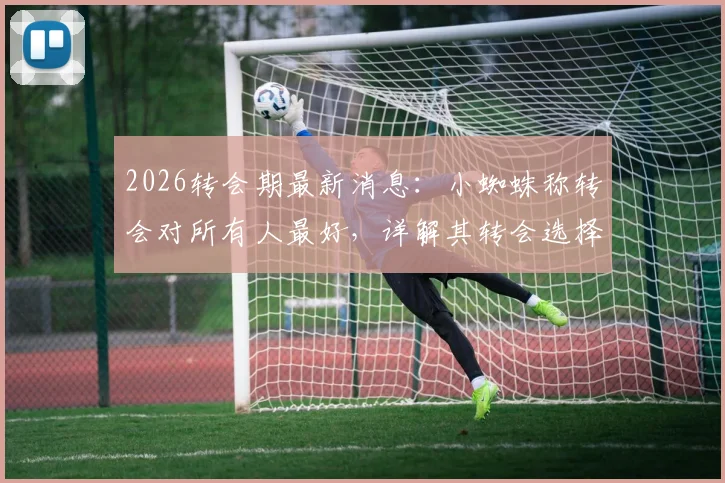 2026转会期最新消息：小蜘蛛称转会对所有人最好，详解其转会选择与梦想实现路径