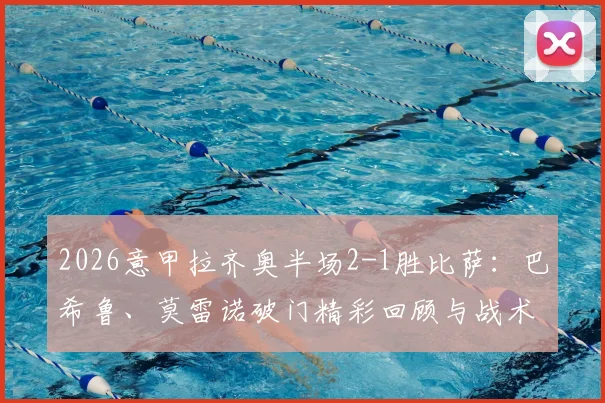 2026意甲拉齐奥半场2-1胜比萨：巴希鲁、莫雷诺破门精彩回顾与战术分析