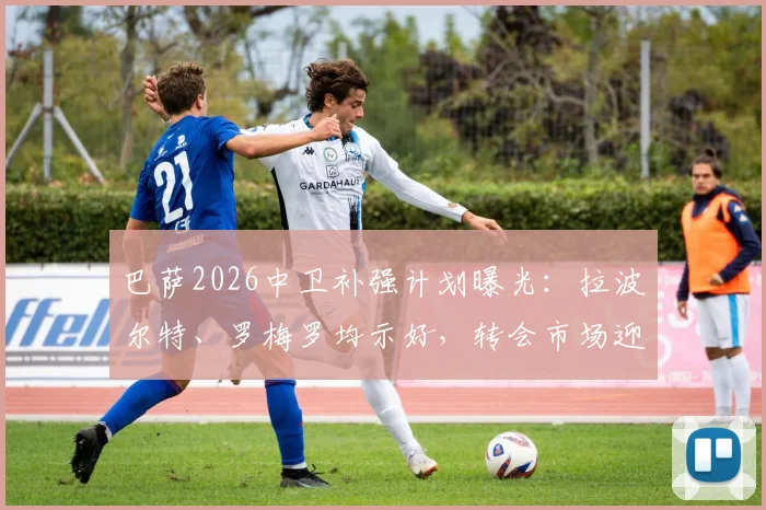 巴萨2026中卫补强计划曝光:拉波尔特、罗梅罗均示好,转会市场迎来关键操作