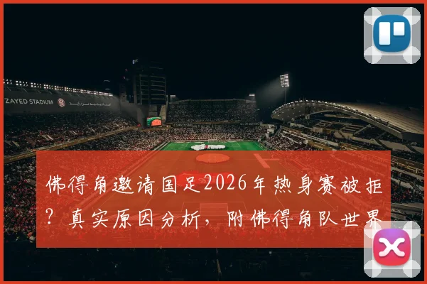 佛得角邀请国足2026年热身赛被拒?真实原因分析,附佛得角队世界排名及华商看法