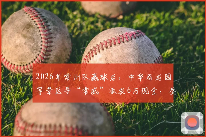 2026年常州队赢球后，中华恐龙园等景区寻“常威”派发6万现金，参与方式与领奖攻略详解