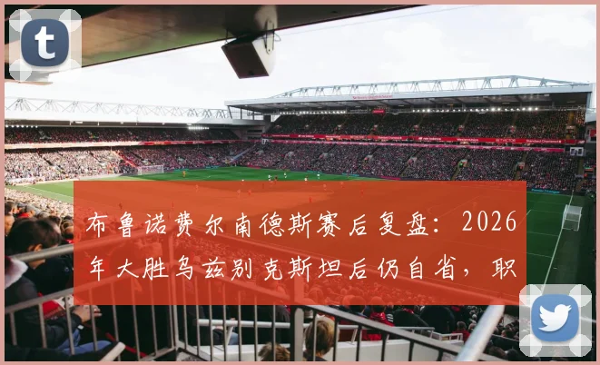布鲁诺费尔南德斯赛后复盘：2026年大胜乌兹别克斯坦后仍自省，职业球员赛后总结细节解析