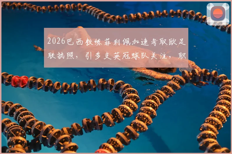 2026巴西教练菲利佩加速考取欧足联执照，引多支英冠球队关注，职业前景分析