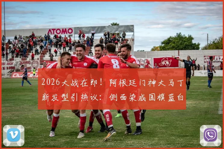2026大战在即!阿根廷门神大马丁新发型引热议:侧面染成国旗蓝白色,背后有何深意?