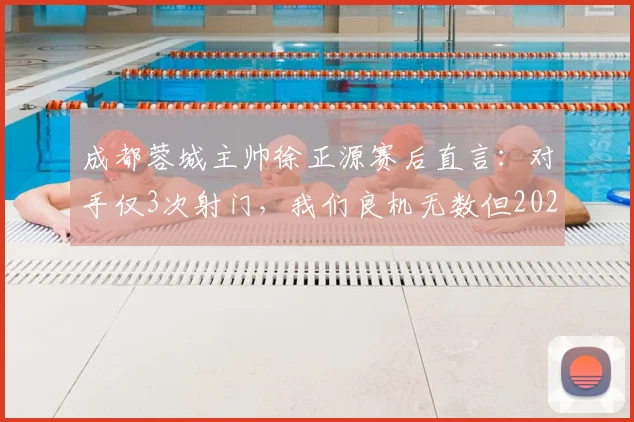 成都蓉城主帅徐正源赛后直言：对手仅3次射门，我们良机无数但2026运气太差，问题出在哪？