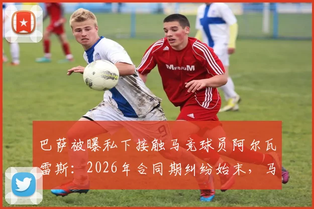 巴萨被曝私下接触马竞球员阿尔瓦雷斯:2026年合同期纠纷始末,马竞上诉程序与西甲规则解读