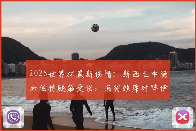 2026世界杯最新伤情:新西兰中场加伯特腿筋受伤,或将缺席对阵伊朗关键战,解析球队阵容影响
