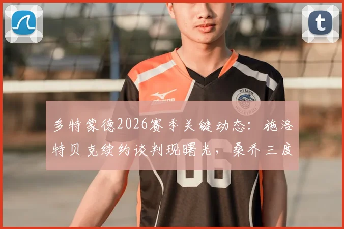 多特蒙德2026赛季关键动态:施洛特贝克续约谈判现曙光,桑乔三度回归可能性正被审慎评估