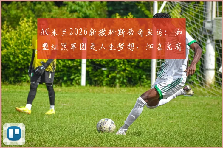 AC米兰2026新援科斯蒂奇采访:加盟红黑军团是人生梦想,坦言光有天赋远远不够