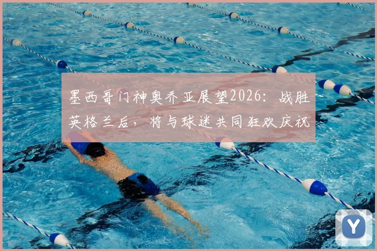 墨西哥门神奥乔亚展望2026：战胜英格兰后，将与球迷共同狂欢庆祝