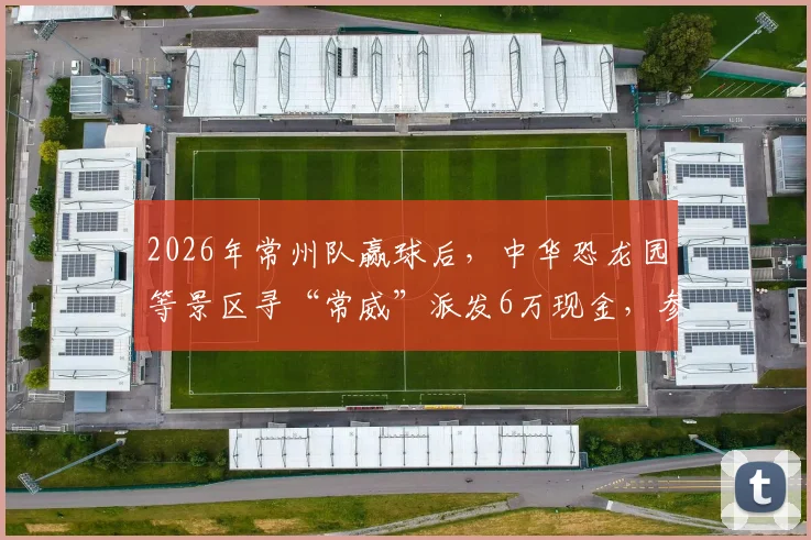 2026年常州队赢球后，中华恐龙园等景区寻“常威”派发6万现金，参与方式与领奖攻略详解
