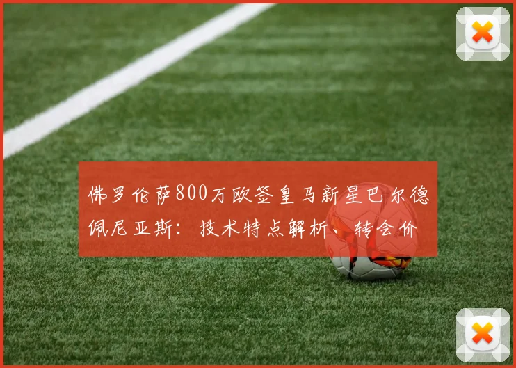 佛罗伦萨800万欧签皇马新星巴尔德佩尼亚斯：技术特点解析、转会价值与紫百合2026赛季布局
