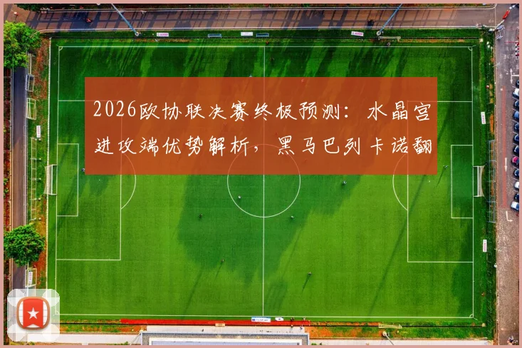 2026欧协联决赛终极预测:水晶宫进攻端优势解析,黑马巴列卡诺翻盘可能性探讨
