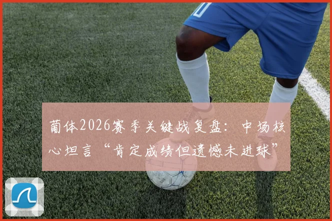 葡体2026赛季关键战复盘:中场核心坦言“肯定成绩但遗憾未进球”,球队得势不得分症结何在?