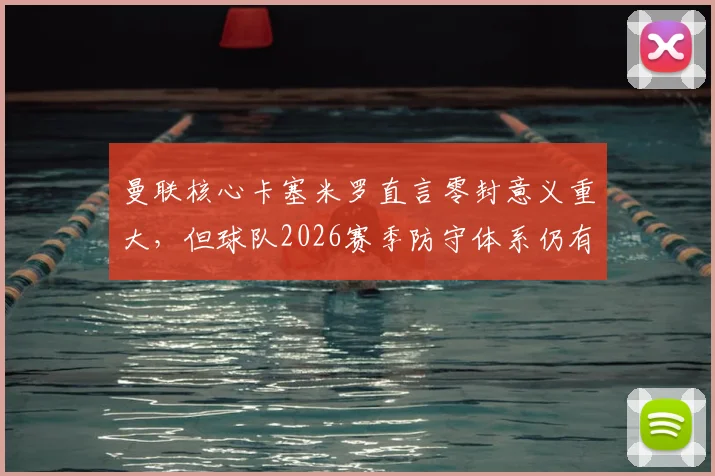 曼联核心卡塞米罗直言零封意义重大，但球队2026赛季防守体系仍有明显提升空间，赛后深入解读