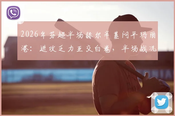 2026年芬超半场赫尔辛基闷平玛丽港：进攻乏力互交白卷，半场战况如何解读？