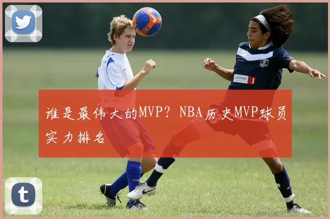谁是最伟大的MVP？NBA历史MVP球员实力排名