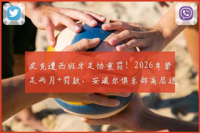 皮克遭西班牙足协重罚！2026年禁足两月+罚款，安道尔俱乐部高层连带受罚内幕解读